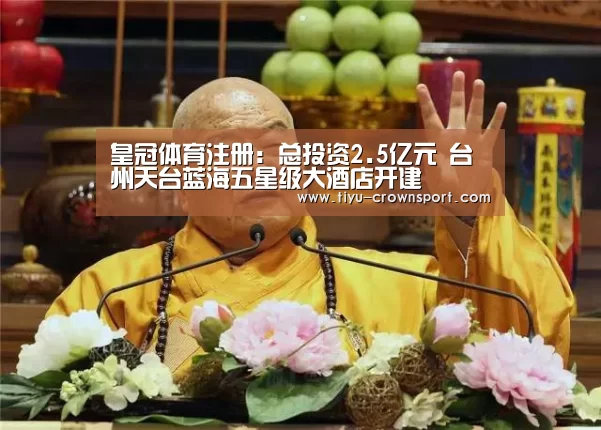 皇冠体育注册:总投资2.5亿元 台州天台蓝海五星级大酒店开建(图2) 皇冠体育注册