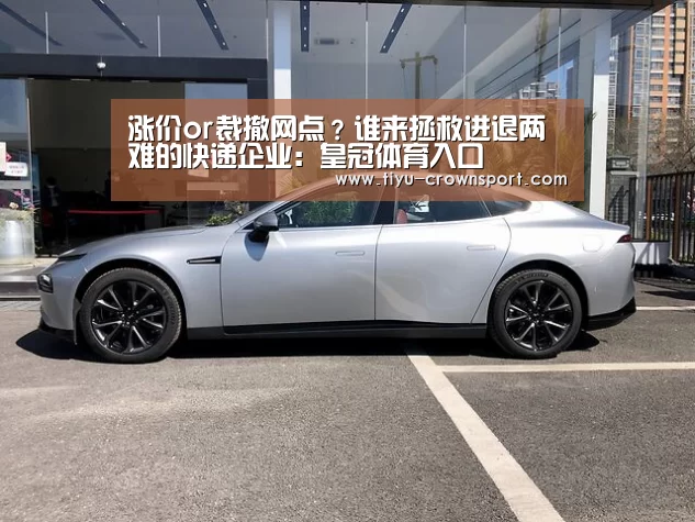 涨价or裁撤网点?谁来拯救进退两难的快递企业:皇冠体育入口(图2) 皇冠体育注册