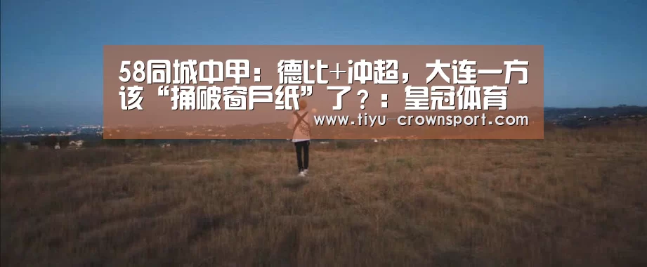58同城中甲:德比+冲超,大连一方该“捅破窗户纸”了?:皇冠体育注册(图1) 皇冠体育官网