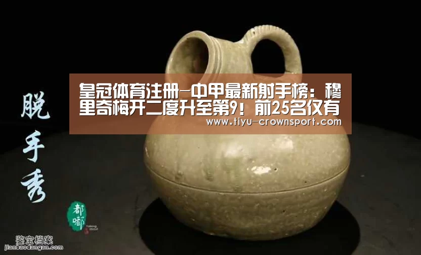 皇冠体育注册-中甲最新射手榜:穆里奇梅开二度升至第9!前25名仅有两国人!(图1) 皇冠体育网址